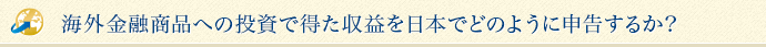 海外金融商品への投資で得た収益を日本でどのように申告するか？